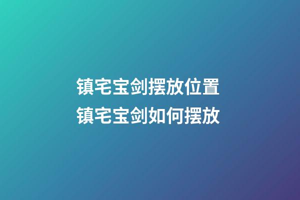 镇宅宝剑摆放位置 镇宅宝剑如何摆放